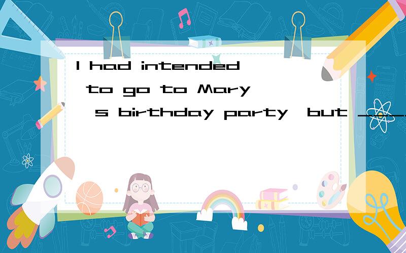 I had intended to go to Mary's birthday party,but _____.I had intended to go to Mary's birthday party,but _____.A.I'm not invited B.I have not been invited C.T was not invited