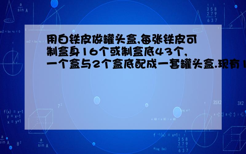 用白铁皮做罐头盒,每张铁皮可制盒身16个或制盒底43个,一个盒与2个盒底配成一套罐头盒.现有150张白铁皮,用多少张制盒身,多少张制盒底,可以正好制成整套罐头盒?