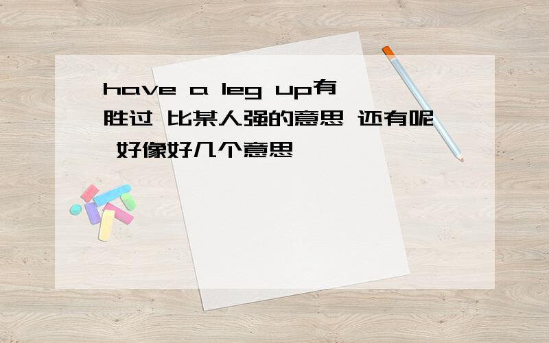 have a leg up有胜过 比某人强的意思 还有呢 好像好几个意思