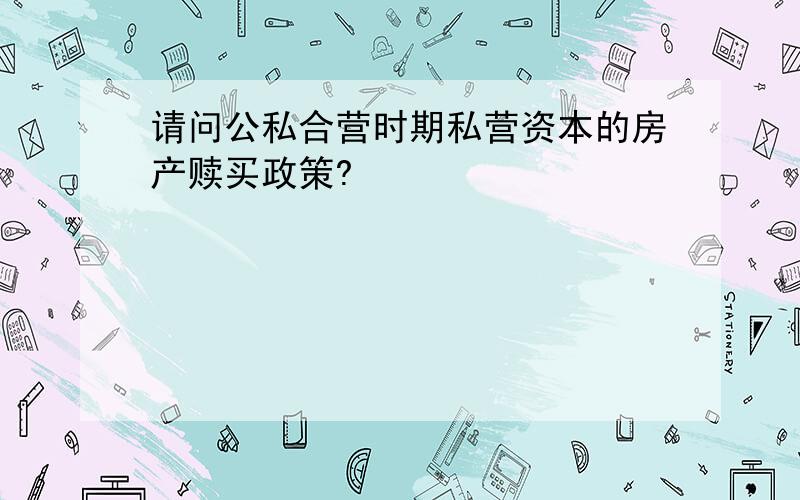 请问公私合营时期私营资本的房产赎买政策?