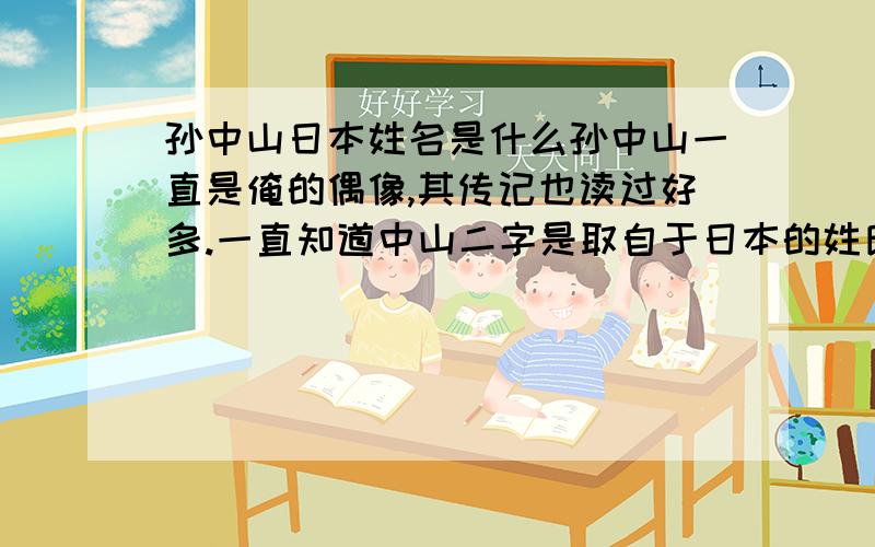 孙中山日本姓名是什么孙中山一直是俺的偶像,其传记也读过好多.一直知道中山二字是取自于日本的姓氏,但传记中不把名字也相告,