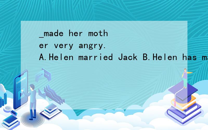 _made her mother very angry.A.Helen married Jack B.Helen has married Jack C.Helen marrying JackD.Helen's marrying Jack 答案是选D,为什么呢?