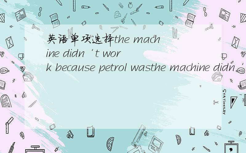 英语单项选择the machine didn‘t work because petrol wasthe machine didn‘t work because petrol wasA;run out B;running out of C;run out of D;running out