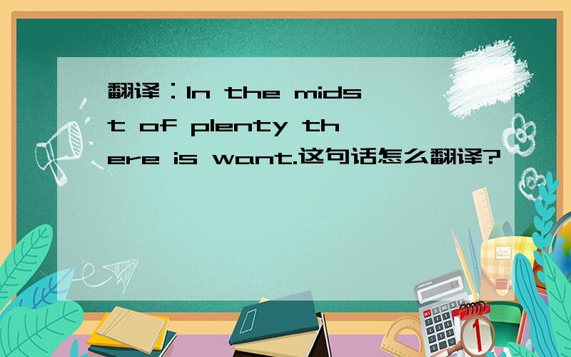 翻译：In the midst of plenty there is want.这句话怎么翻译?