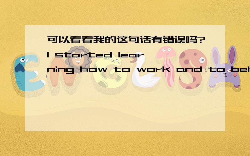 可以看看我的这句话有错误吗?I started learning how to work and to behave.有错误翻译一下