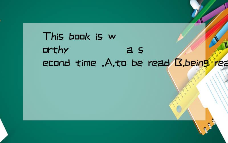 This book is worthy _____a second time .A.to be read B.being read C.to read D.reading