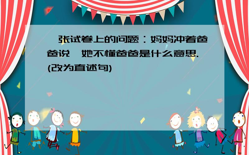 一张试卷上的问题：妈妈冲着爸爸说,她不懂爸爸是什么意思.(改为直述句)