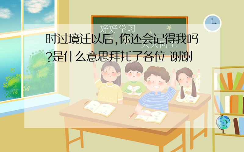 时过境迁以后,你还会记得我吗?是什么意思拜托了各位 谢谢