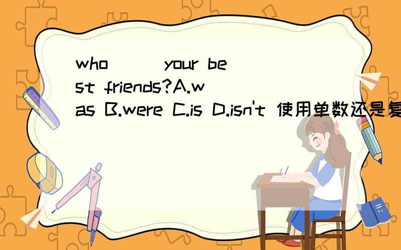 who （ ）your best friends?A.was B.were C.is D.isn't 使用单数还是复数?