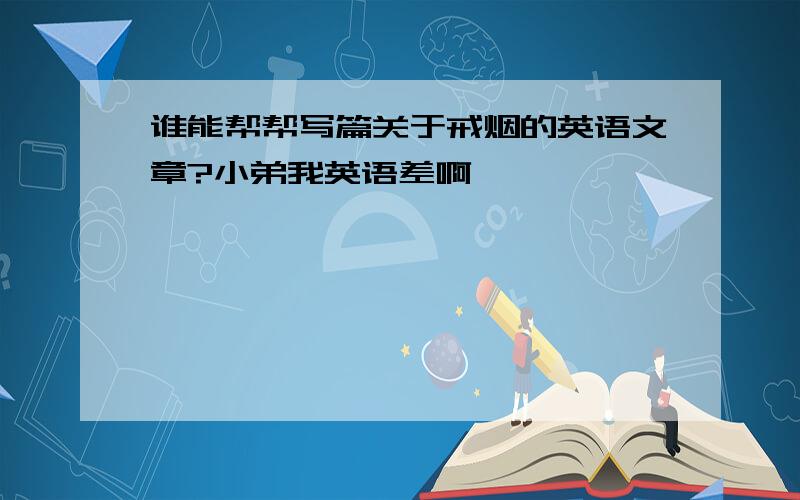 谁能帮帮写篇关于戒烟的英语文章?小弟我英语差啊