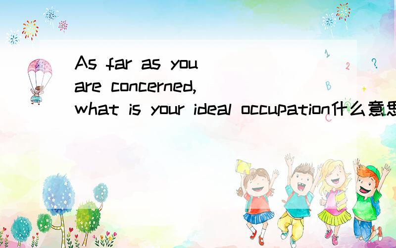 As far as you are concerned,what is your ideal occupation什么意思