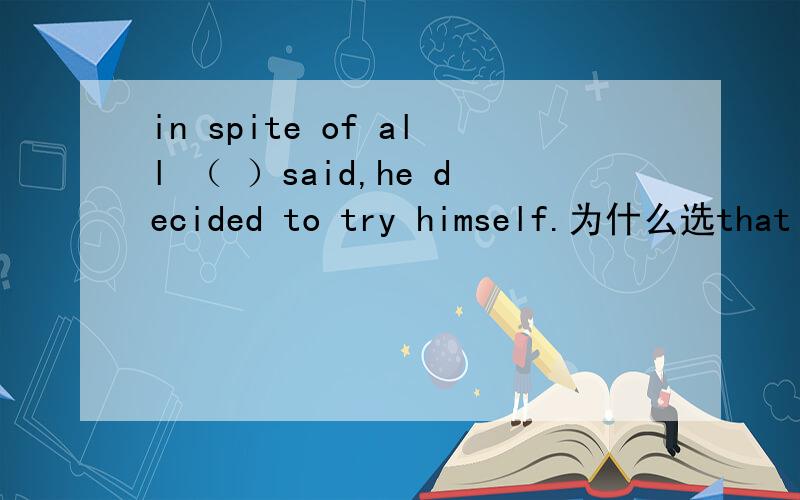 in spite of all （ ）said,he decided to try himself.为什么选that has beenin spite of all （ ）said,he decided to try himself.a have beenb has beenc that has beend have为啥选C还有After （finishing）his homework,he went to watch TV括号