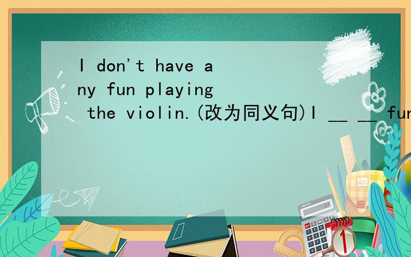 I don't have any fun playing the violin.(改为同义句)I __ __ fun playing the violin.