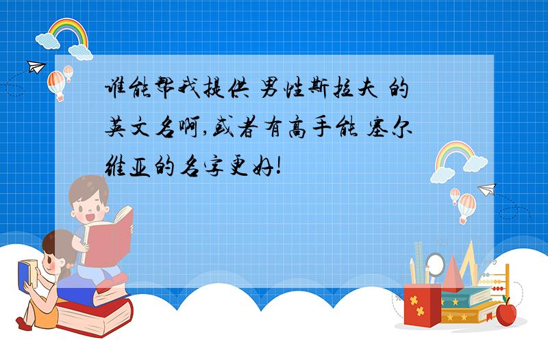 谁能帮我提供 男性斯拉夫 的英文名啊,或者有高手能 塞尔维亚的名字更好!