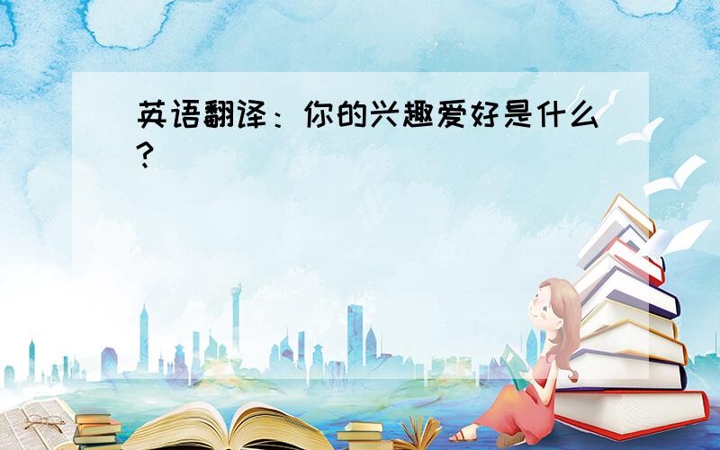 英语翻译：你的兴趣爱好是什么?