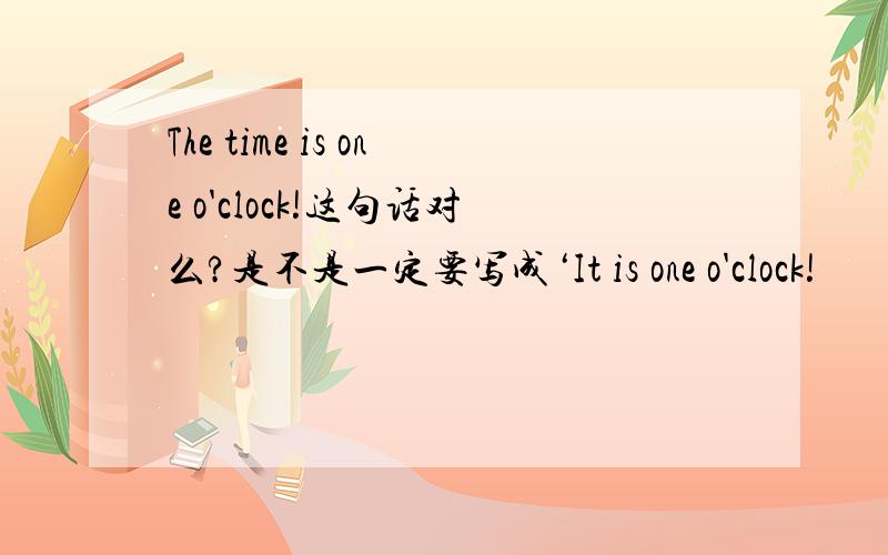 The time is one o'clock!这句话对么?是不是一定要写成‘It is one o'clock!