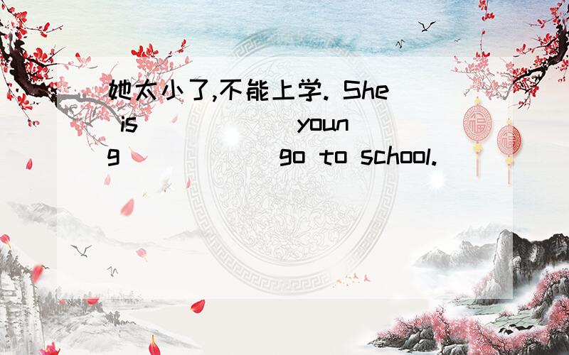 她太小了,不能上学. She is _____ young _____ go to school.