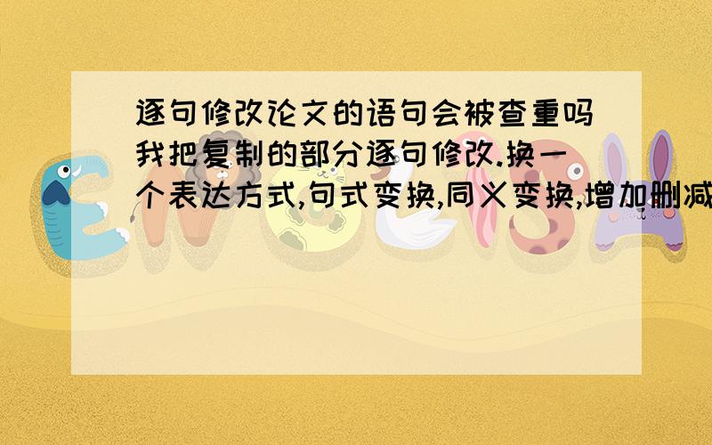 逐句修改论文的语句会被查重吗我把复制的部分逐句修改.换一个表达方式,句式变换,同义变换,增加删减少许词语,会被查重吗?另外,好像现在知网添加了一个相似检测,最担心的就是这个.一方