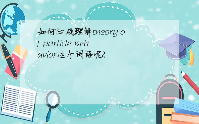 如何正确理解theory of particle behavior这个词语呢?