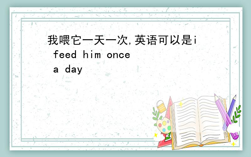 我喂它一天一次,英语可以是i feed him once a day