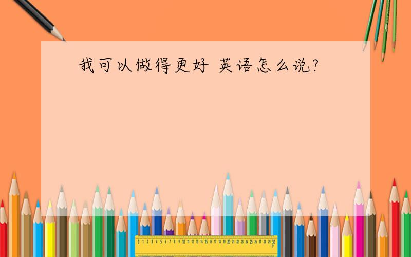 我可以做得更好 英语怎么说?