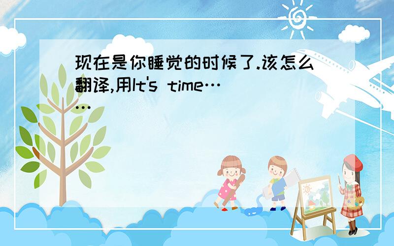 现在是你睡觉的时候了.该怎么翻译,用It's time……