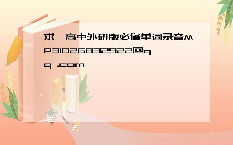 求,高中外研版必修单词录音MP31026832922@qq .com