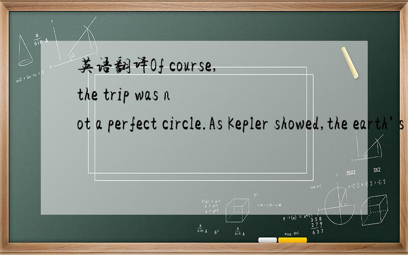 英语翻译Of course,the trip was not a perfect circle.As Kepler showed,the earth’s orbit is an ellipse,with the sun at one of the two focal points.He also figured out the planet goes faster when it’s at perihelion,nearer the sun,than when it’