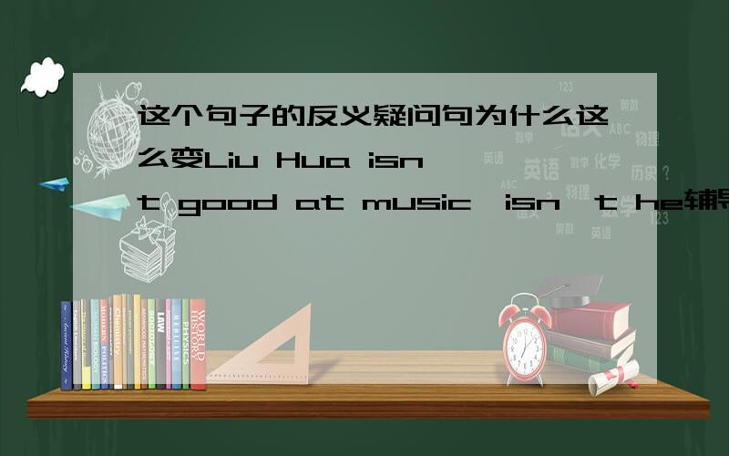 这个句子的反义疑问句为什么这么变Liu Hua isn't good at music,isn't he辅导书里一道题,问老师老师说没错,为什么没错我忘了,不明白为什么前边是isn‘t后面还是isn’t