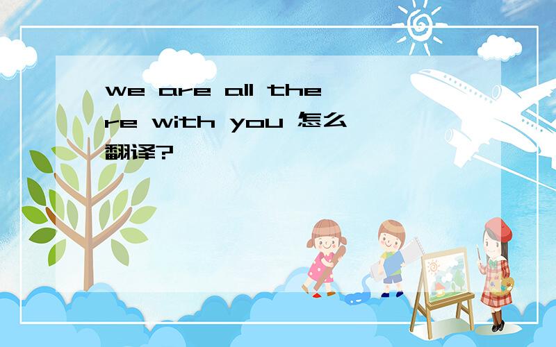 we are all there with you 怎么翻译?