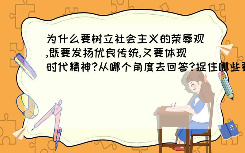 为什么要树立社会主义的荣辱观,既要发扬优良传统,又要体现时代精神?从哪个角度去回答?捉住哪些要点来回答?