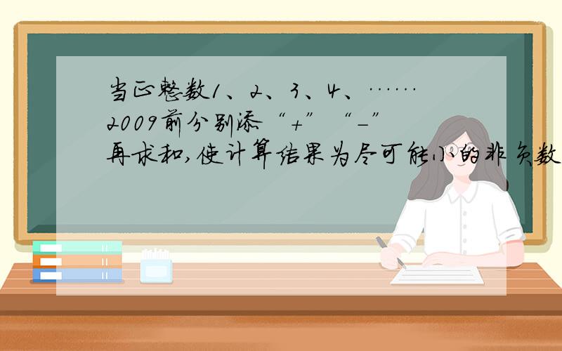 当正整数1、2、3、4、……2009前分别添“+”“-”再求和,使计算结果为尽可能小的非负数