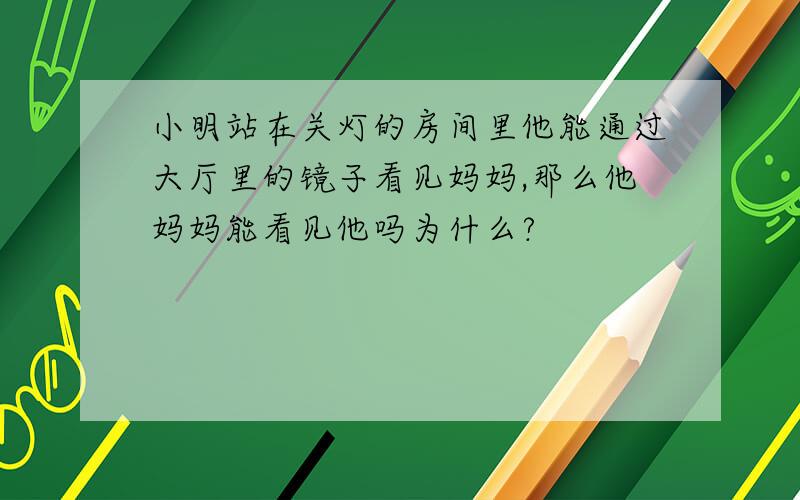 小明站在关灯的房间里他能通过大厅里的镜子看见妈妈,那么他妈妈能看见他吗为什么?