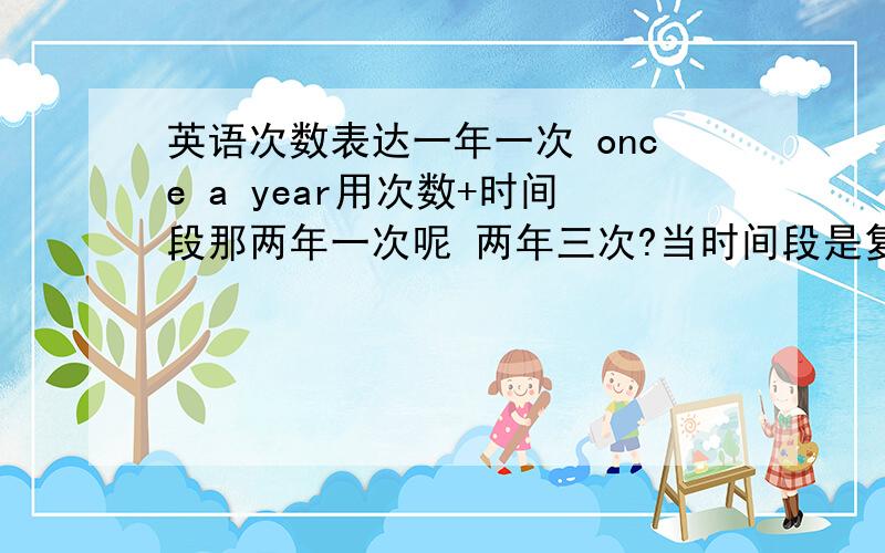 英语次数表达一年一次 once a year用次数+时间段那两年一次呢 两年三次?当时间段是复数时怎么表达?