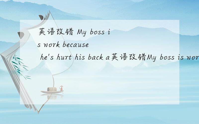 英语改错 My boss is work because he's hurt his back a英语改错My boss is work because he's hurt his back againWe usually have dinner quite early.we're always starving when we get home work