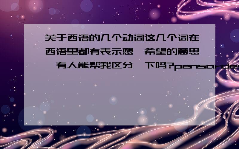 关于西语的几个动词这几个词在西语里都有表示想,希望的意思,有人能帮我区分一下吗?pensardesearquererapetecer如果pensar=think的话,那其他的几个该怎么解释,怎么用呢?