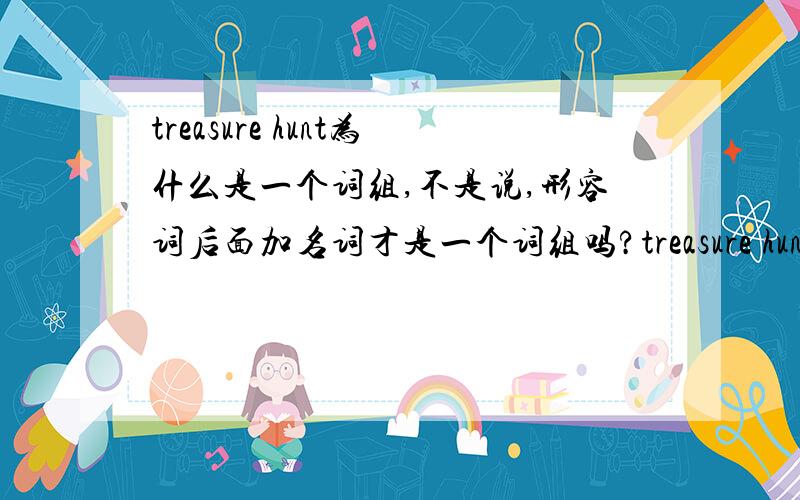 treasure hunt为什么是一个词组,不是说,形容词后面加名词才是一个词组吗?treasure hunt为什么是一个词组,不是说,形容词后面加名词才是一个词组吗treasure是名词,后面hunt是动词啊