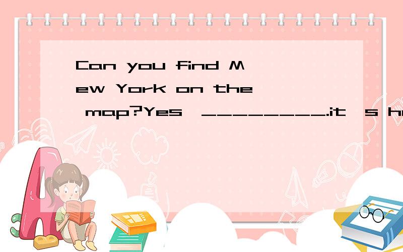 Can you find Mew York on the map?Yes,________.it's here A.Let's find B.Let me see.C.Let me look at D.Let's look after最好说下原因