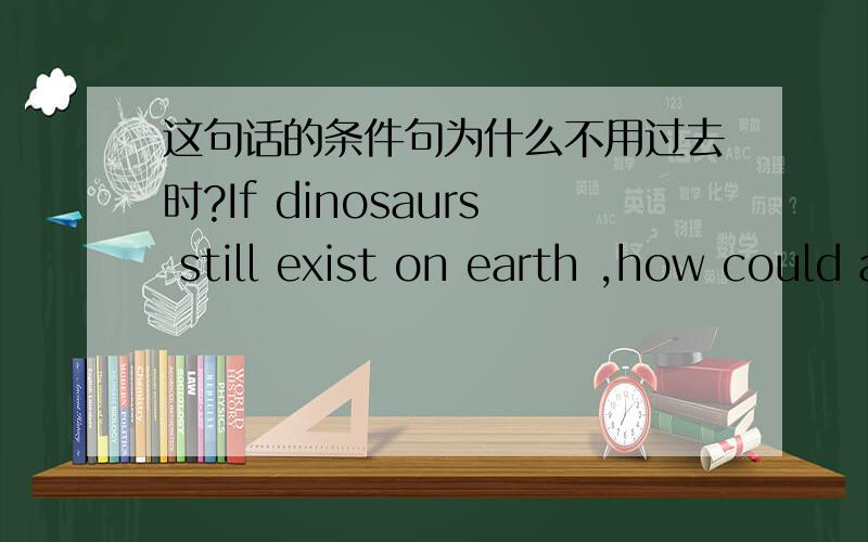 这句话的条件句为什么不用过去时?If dinosaurs still exist on earth ,how could a man survival?