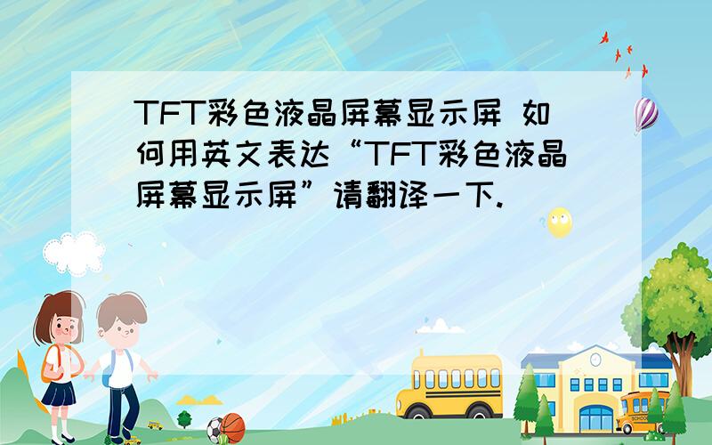 TFT彩色液晶屏幕显示屏 如何用英文表达“TFT彩色液晶屏幕显示屏”请翻译一下.