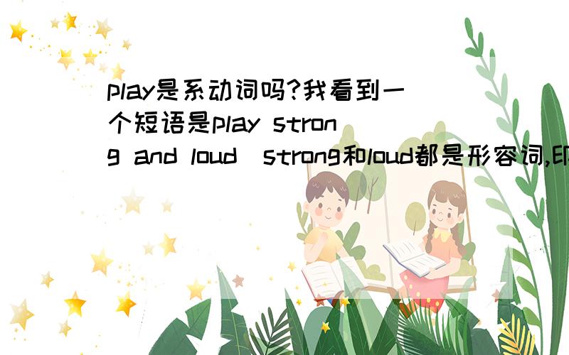 play是系动词吗?我看到一个短语是play strong and loud(strong和loud都是形容词,印象中play是实意动词应该用副词啊）那是不是他写错了？