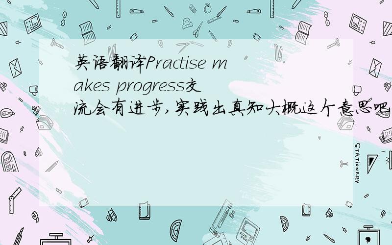 英语翻译Practise makes progress交流会有进步,实践出真知大概这个意思吧,翻译成法语怎么说呢还有“二十年后又是一条好汉”这句话法语怎么说