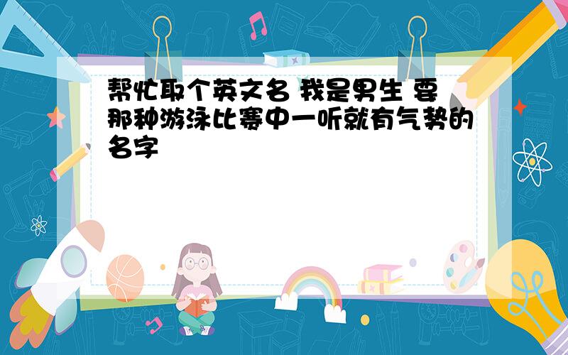 帮忙取个英文名 我是男生 要那种游泳比赛中一听就有气势的名字