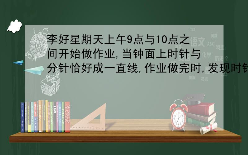 李好星期天上午9点与10点之间开始做作业,当钟面上时针与分针恰好成一直线,作业做完时,发现时针与分针刚好重合.李好做作业共用多少分钟?