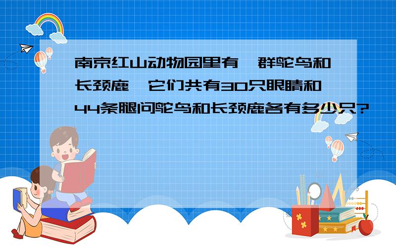 南京红山动物园里有一群鸵鸟和长颈鹿,它们共有30只眼睛和44条腿问鸵鸟和长颈鹿各有多少只?