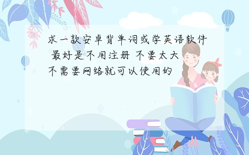 求一款安卓背单词或学英语软件 最好是不用注册 不要太大 不需要网络就可以使用的