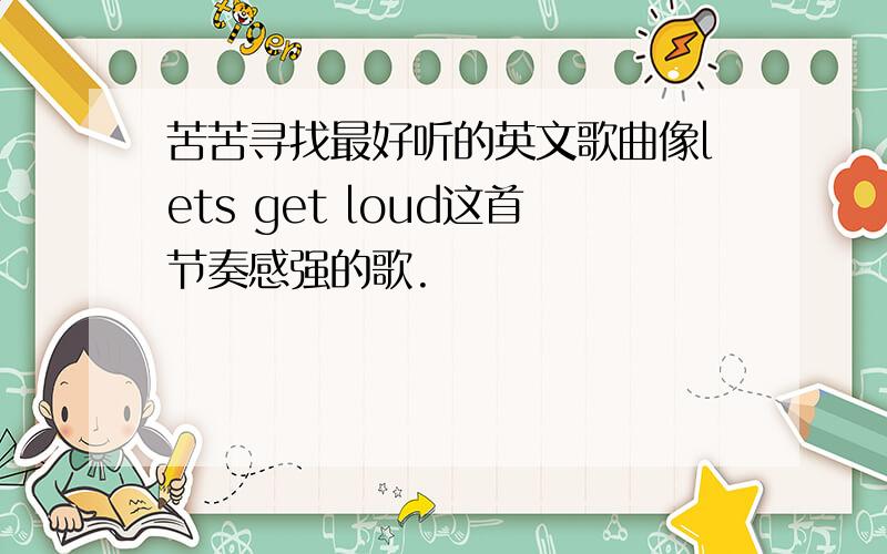 苦苦寻找最好听的英文歌曲像lets get loud这首节奏感强的歌.