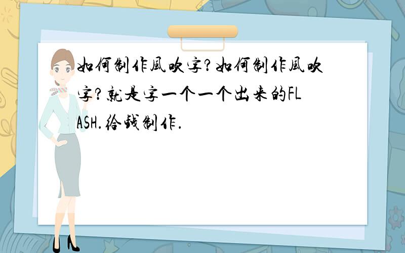 如何制作风吹字?如何制作风吹字?就是字一个一个出来的FLASH.给钱制作.