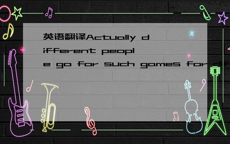 英语翻译Actually different people go for such games for different purposes.