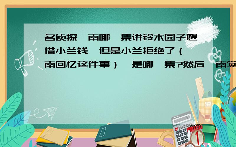 名侦探柯南哪一集讲铃木园子想借小兰钱,但是小兰拒绝了（柯南回忆这件事）,是哪一集?然后柯南觉得小兰与园子的羁绊是真实的……